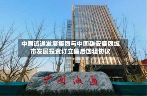 中国诚通发展集团与中国雄安集团城市发展投资订立售后回租协议-第3张图片