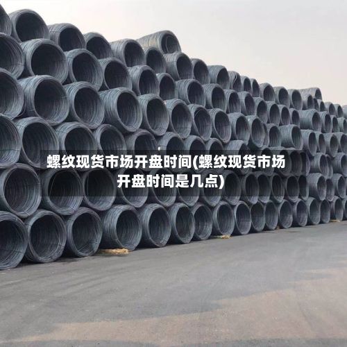 螺纹现货市场开盘时间(螺纹现货市场开盘时间是几点)