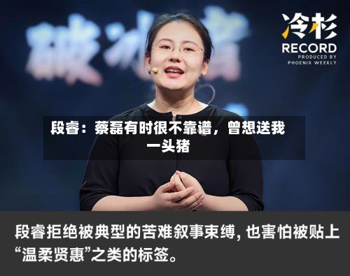 段睿：蔡磊有时很不靠谱，曾想送我一头猪-第3张图片