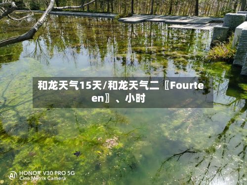 和龙天气15天/和龙天气二〖Fourteen〗、小时