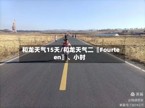 和龙天气15天/和龙天气二〖Fourteen〗、小时-第3张图片