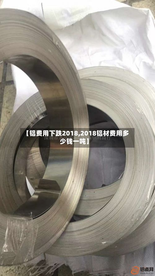 【铝费用下跌2018,2018铝材费用多少钱一吨】-第2张图片
