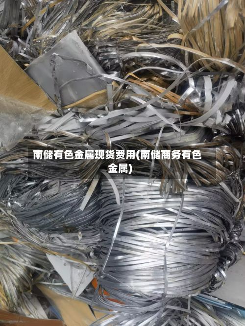 南储有色金属现货费用(南储商务有色金属)-第3张图片