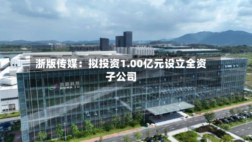 浙版传媒：拟投资1.00亿元设立全资子公司-第2张图片