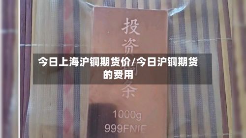 今日上海沪铜期货价/今日沪铜期货的费用