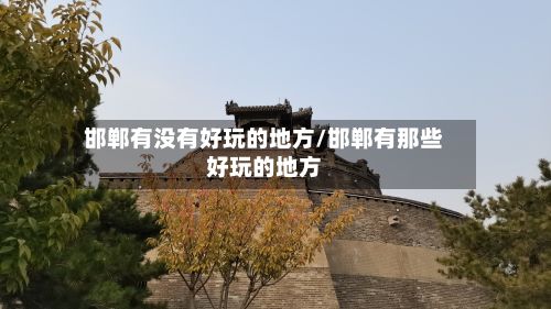 邯郸有没有好玩的地方/邯郸有那些好玩的地方-第2张图片