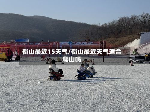 衡山最近15天气/衡山最近天气适合爬山吗-第2张图片