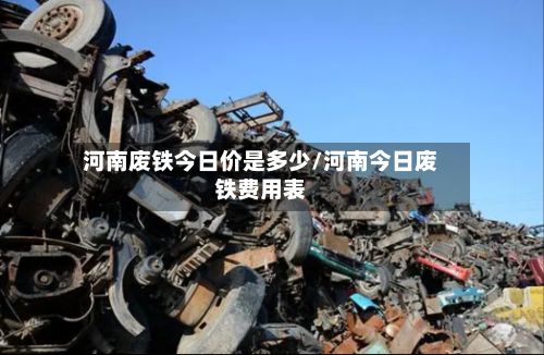 河南废铁今日价是多少/河南今日废铁费用表