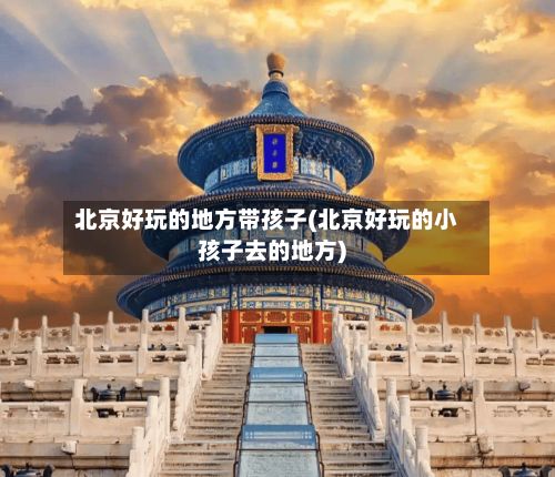 北京好玩的地方带孩子(北京好玩的小孩子去的地方)