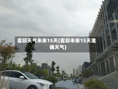 霍邱天气未来15天(霍邱未来15天准确天气)-第2张图片