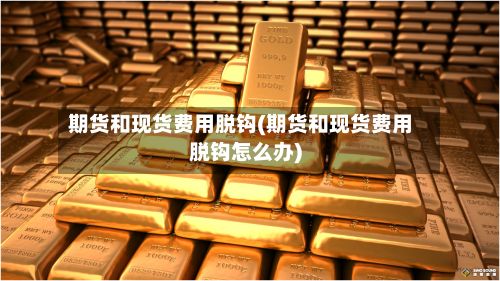 期货和现货费用脱钩(期货和现货费用脱钩怎么办)