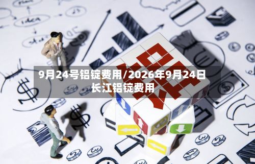 9月24号铝锭费用/2026年9月24日长江铝锭费用-第2张图片