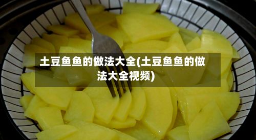 土豆鱼鱼的做法大全(土豆鱼鱼的做法大全视频)-第2张图片