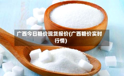 广西今日糖价现货报价(广西糖价实时行情)-第3张图片