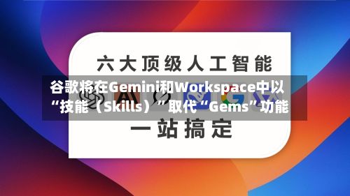 谷歌将在Gemini和Workspace中以“技能（Skills）”取代“Gems”功能-第3张图片