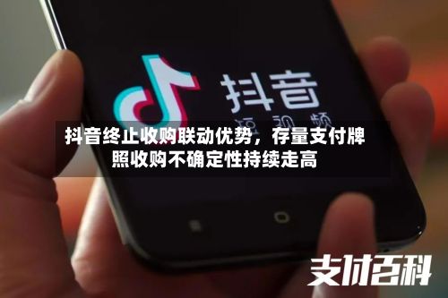 抖音终止收购联动优势，存量支付牌照收购不确定性持续走高-第2张图片