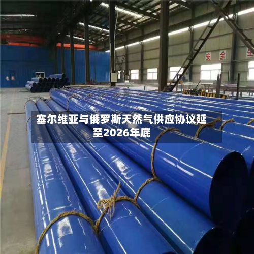 塞尔维亚与俄罗斯天然气供应协议延至2026年底