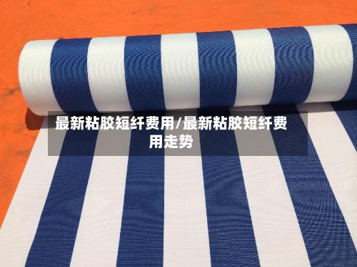 最新粘胶短纤费用/最新粘胶短纤费用走势-第2张图片