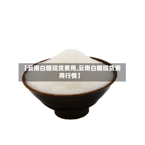 【云南白糖现货费用,云南白糖现货费用行情】-第2张图片