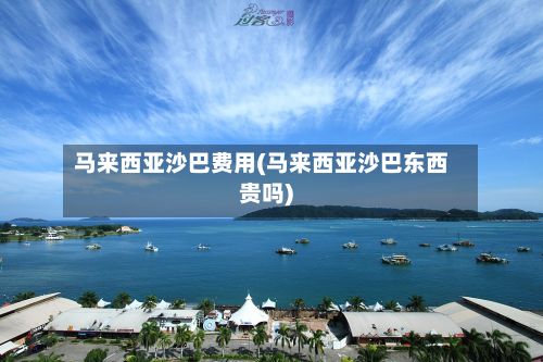 马来西亚沙巴费用(马来西亚沙巴东西贵吗)-第3张图片