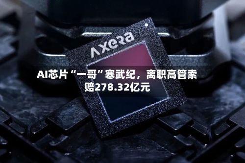 AI芯片“一哥	”寒武纪，离职高管索赔278.32亿元-第3张图片
