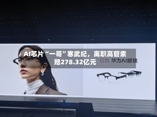 AI芯片“一哥”寒武纪，离职高管索赔278.32亿元-第2张图片