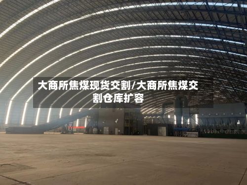 大商所焦煤现货交割/大商所焦煤交割仓库扩容