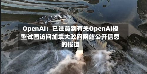 OpenAI：已注意到有关OpenAI模型试图访问加拿大政府网站公开信息的报道