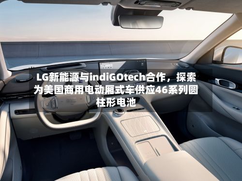 LG新能源与indiGOtech合作，探索为美国商用电动厢式车供应46系列圆柱形电池