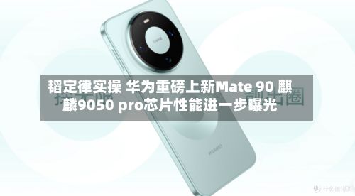 韬定律实操 华为重磅上新Mate 90 麒麟9050 pro芯片性能进一步曝光