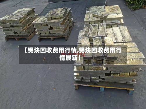 【锡块回收费用行情,锡块回收费用行情最新】