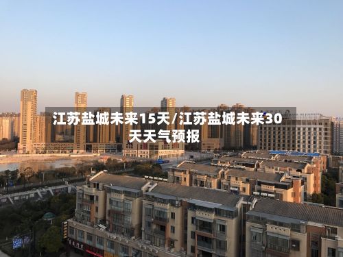 江苏盐城未来15天/江苏盐城未来30天天气预报