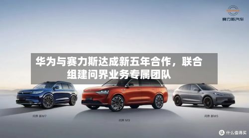 华为与赛力斯达成新五年合作，联合组建问界业务专属团队-第2张图片