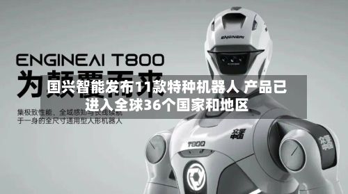 国兴智能发布11款特种机器人 产品已进入全球36个国家和地区-第2张图片