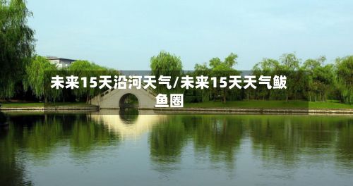 未来15天沿河天气/未来15天天气鲅鱼圈-第2张图片