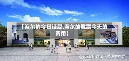 【海尔的今日话题,海尔的股票今天的费用】-第2张图片