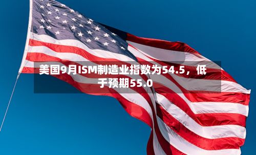 美国9月ISM制造业指数为54.5，低于预期55.0