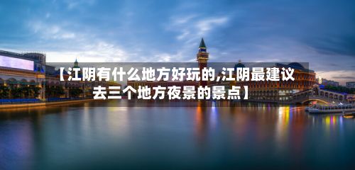 【江阴有什么地方好玩的,江阴最建议去三个地方夜景的景点】-第3张图片