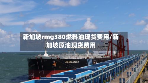 新加坡rmg380燃料油现货费用/新加坡原油现货费用-第2张图片