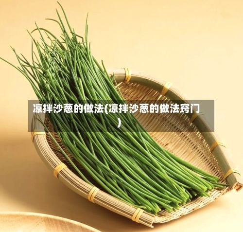 凉拌沙葱的做法(凉拌沙葱的做法窍门)-第3张图片