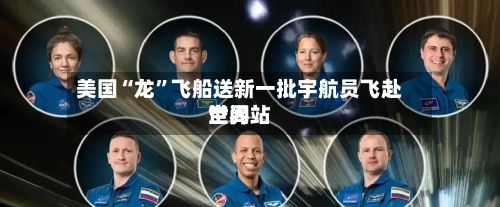 美国“龙”飞船送新一批宇航员飞赴世界空间站-第2张图片