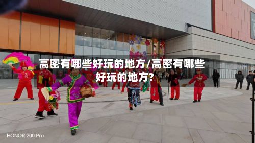 高密有哪些好玩的地方/高密有哪些好玩的地方?