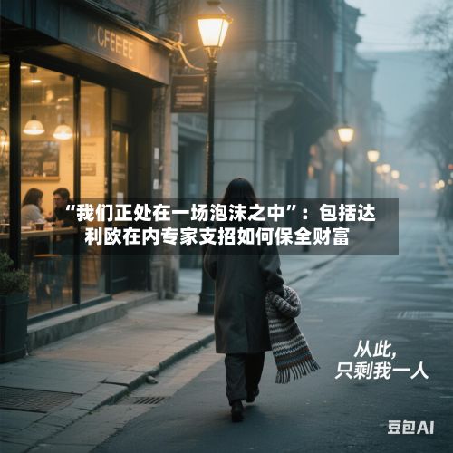 “我们正处在一场泡沫之中	”：包括达利欧在内专家支招如何保全财富-第2张图片