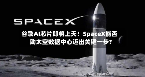 谷歌AI芯片即将上天!SpaceX能否助太空数据中心迈出关键一步?-第2张图片