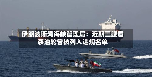 伊朗波斯湾海峡管理局：近期三艘遭袭油轮曾被列入违规名单-第2张图片