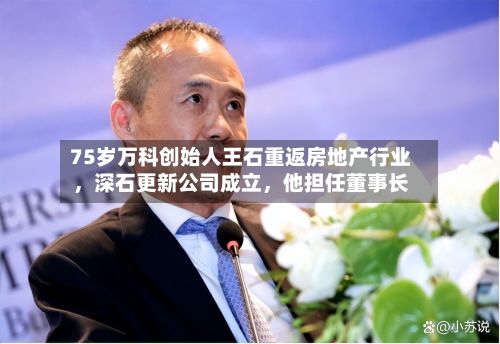 75岁万科创始人王石重返房地产行业，深石更新公司成立，他担任董事长-第2张图片