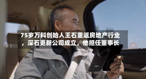 75岁万科创始人王石重返房地产行业	，深石更新公司成立，他担任董事长-第3张图片