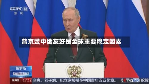 普京赞中俄友好是全球重要稳定因素