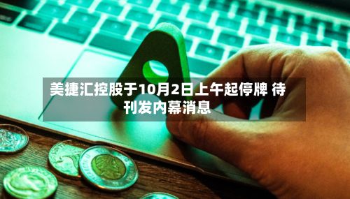 美捷汇控股于10月2日上午起停牌 待刊发内幕消息-第2张图片