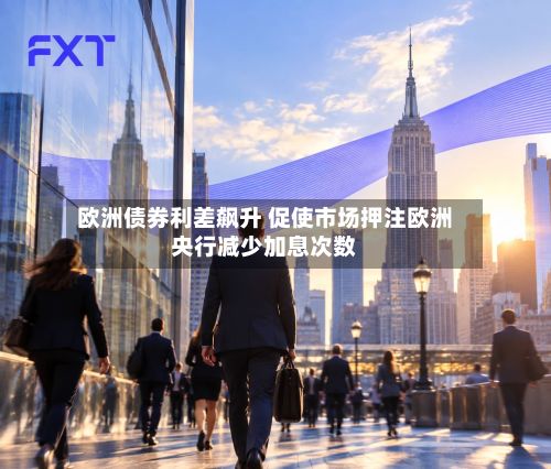 欧洲债券利差飙升 促使市场押注欧洲央行减少加息次数